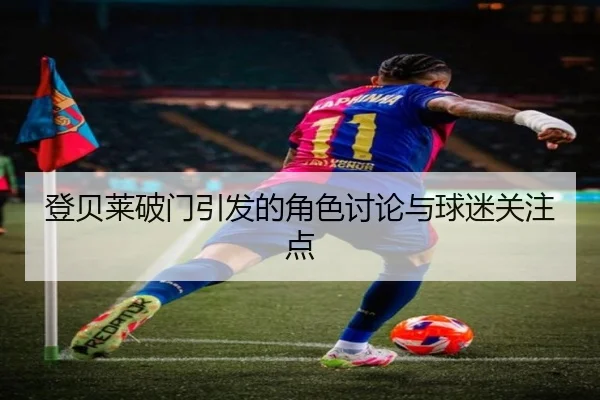登贝莱破门引发的角色讨论与球迷关注点