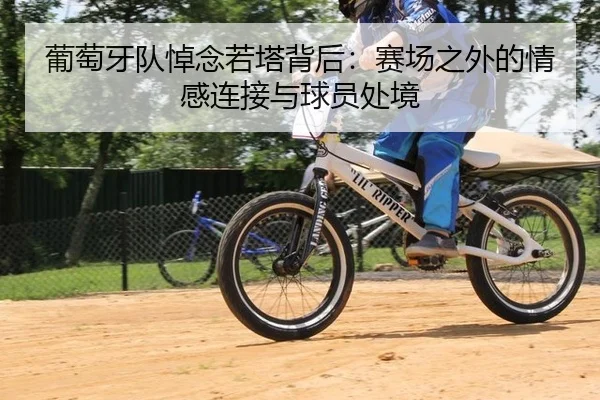 葡萄牙队悼念若塔背后：赛场之外的情感连接与球员处境